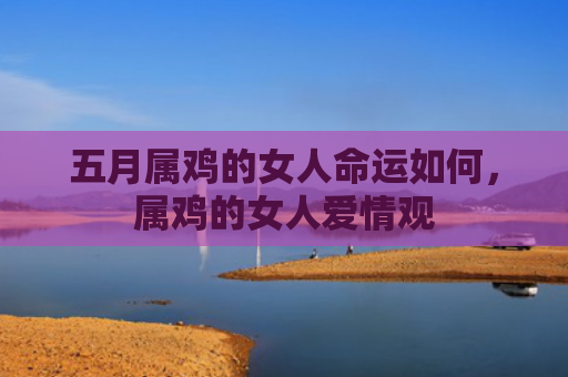 五月属鸡的女人命运如何，属鸡的女人爱情观