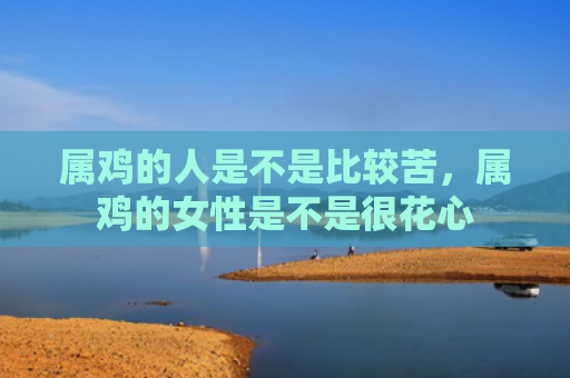 属鸡的人是不是比较苦，属鸡的女性是不是很花心