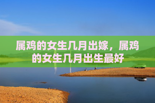 属鸡的女生几月出嫁，属鸡的女生几月出生最好