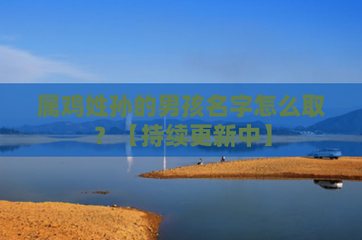 属鸡姓孙的男孩名字怎么取？【持续更新中】