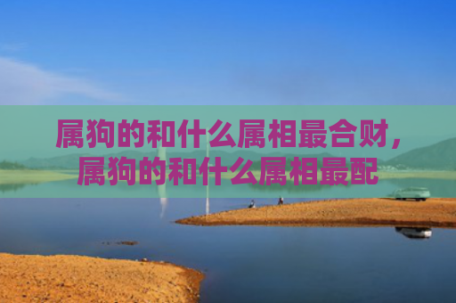 属狗的和什么属相最合财，属狗的和什么属相最配