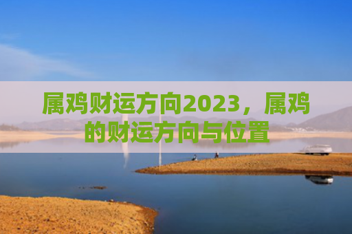 属鸡财运方向2023，属鸡的财运方向与位置