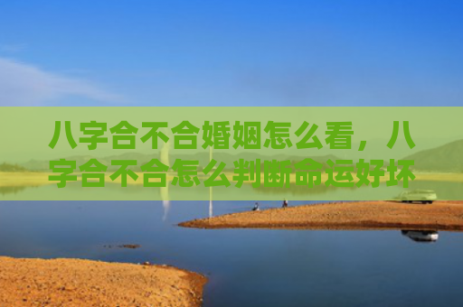 八字合不合婚姻怎么看，八字合不合怎么判断命运好坏呢