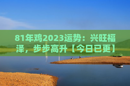 81年鸡2023运势：兴旺福泽，步步高升【今日已更】
