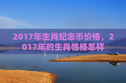2017年生肖纪念币价格，2017年的生肖性格怎样