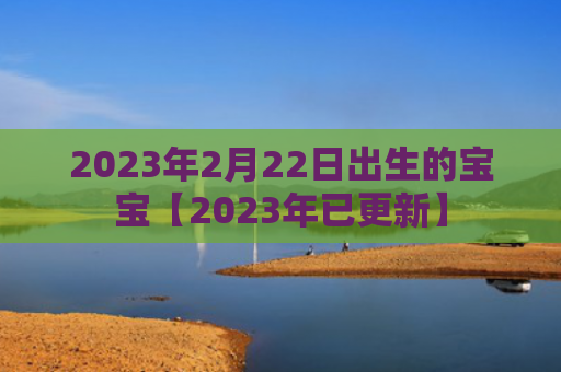2023年2月22日出生的宝宝【2023年已更新】