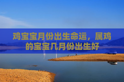 鸡宝宝月份出生命运，属鸡的宝宝几月份出生好