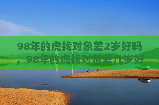 98年的虎找对象差2岁好吗，98年的虎找对象差几岁好