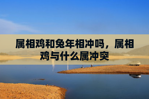 属相鸡和兔年相冲吗，属相鸡与什么属冲突