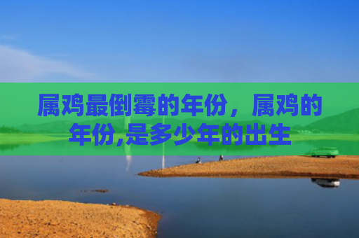 属鸡最倒霉的年份，属鸡的年份,是多少年的出生