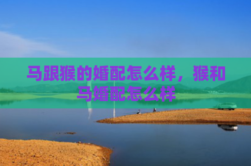 马跟猴的婚配怎么样，猴和马婚配怎么样