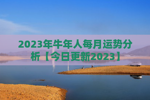 2023年牛年人每月运势分析【今日更新2023】