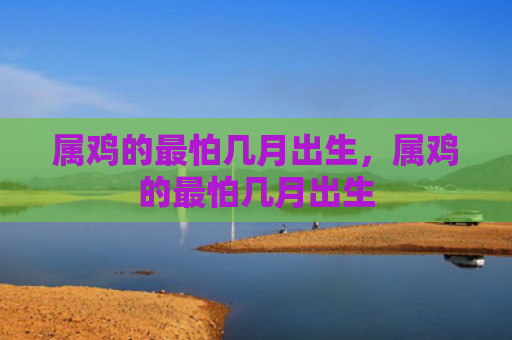 属鸡的最怕几月出生，属鸡的最怕几月出生