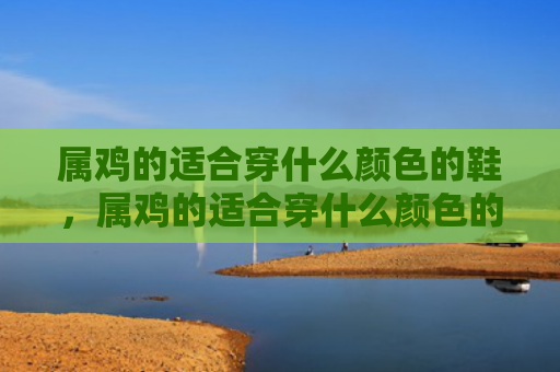 属鸡的适合穿什么颜色的鞋，属鸡的适合穿什么颜色的衣服