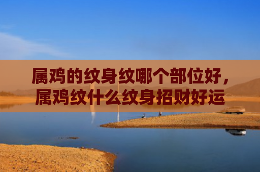 属鸡的纹身纹哪个部位好，属鸡纹什么纹身招财好运