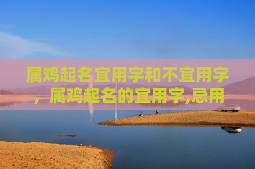 属鸡起名宜用字和不宜用字，属鸡起名的宜用字,忌用字