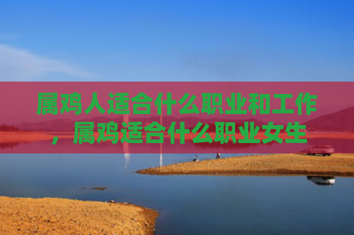 属鸡人适合什么职业和工作，属鸡适合什么职业女生
