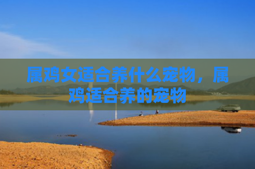 属鸡女适合养什么宠物，属鸡适合养的宠物