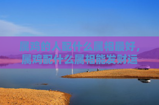 属鸡的人配什么属相最好，属鸡配什么属相能发财运