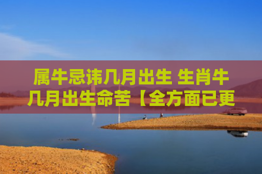 属牛忌讳几月出生 生肖牛几月出生命苦【全方面已更新知乎】