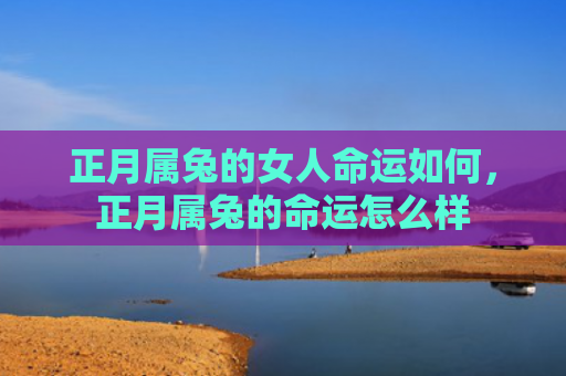 正月属兔的女人命运如何，正月属兔的命运怎么样