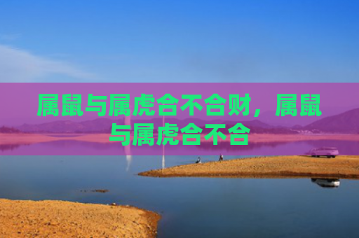 属鼠与属虎合不合财，属鼠与属虎合不合