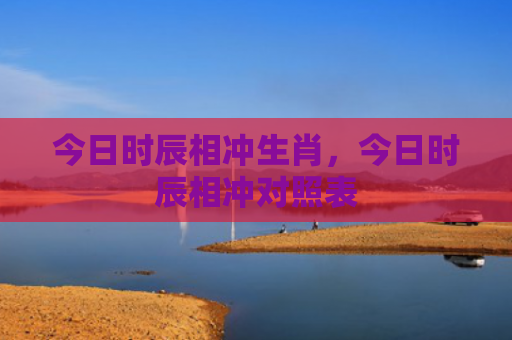 今日时辰相冲生肖，今日时辰相冲对照表