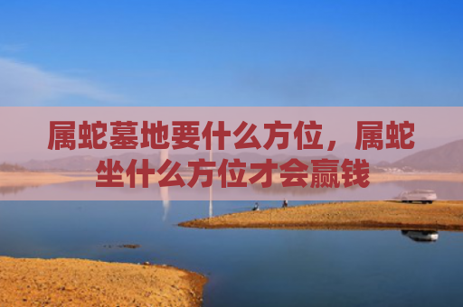 属蛇墓地要什么方位，属蛇坐什么方位才会赢钱