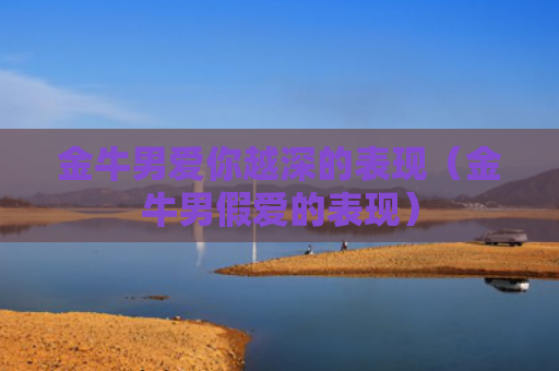 金牛男爱你越深的表现(金牛男假爱的表现) 金牛男爱你越深的表现(金牛男假爱的表现)