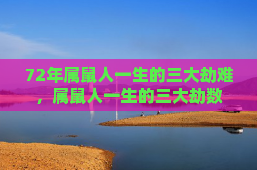 72年属鼠人一生的三大劫难，属鼠人一生的三大劫数
