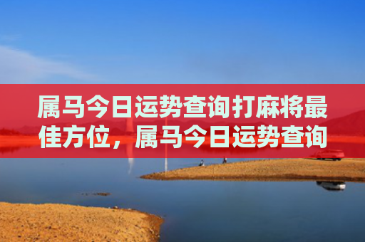 属马今日运势查询打麻将最佳方位，属马今日运势查询