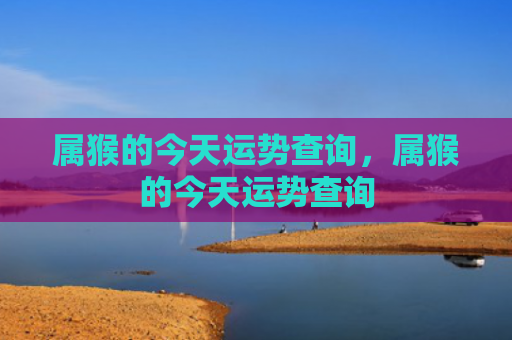 属猴的今天运势查询，属猴的今天运势查询