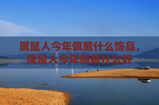 属鼠人今年佩戴什么饰品，属鼠人今年佩戴什么好