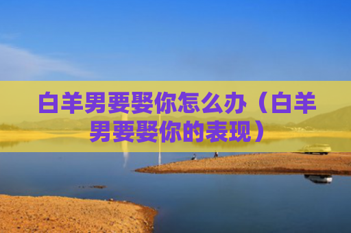 白羊男要娶你怎么办（白羊男要娶你的表现）