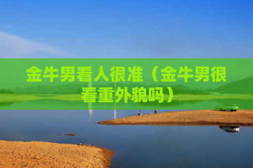 金牛男看人很准（金牛男很看重外貌吗）