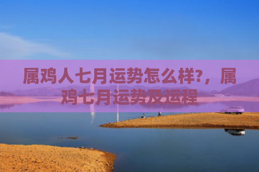 属鸡人七月运势怎么样?，属鸡七月运势及运程