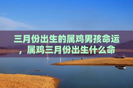 三月份出生的属鸡男孩命运，属鸡三月份出生什么命