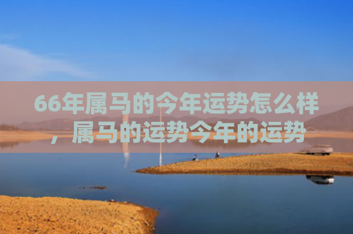 66年属马的今年运势怎么样，属马的运势今年的运势