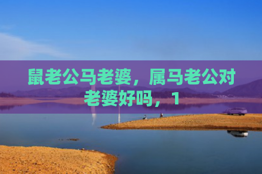 鼠老公马老婆，属马老公对老婆好吗，1