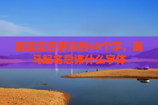 属鼠起名忌讳的50个字，属马起名忌讳什么字体