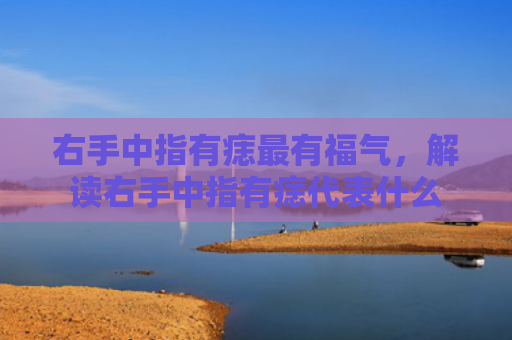 右手中指有痣最有福气，解读右手中指有痣代表什么