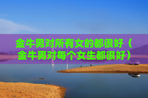 金牛男对所有女的都很好（金牛男对每个女生都很好）