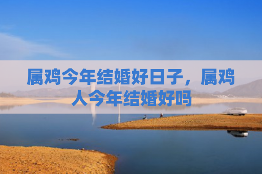 属鸡今年结婚好日子，属鸡人今年结婚好吗