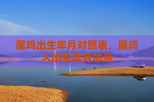 属鸡出生年月对照表，属鸡人出生年月命运
