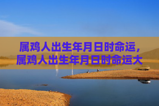 属鸡人出生年月日时命运，属鸡人出生年月日时命运大全
