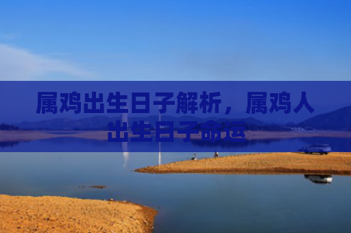属鸡出生日子解析，属鸡人出生日子命运