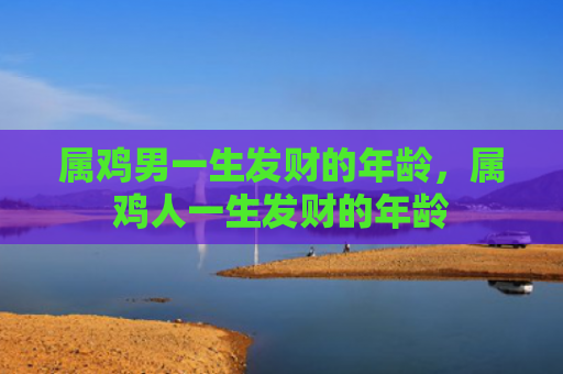 属鸡男一生发财的年龄，属鸡人一生发财的年龄
