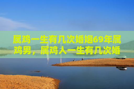 属鸡一生有几次婚姻69年属鸡男，属鸡人一生有几次婚姻呢