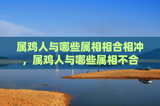属鸡人与哪些属相相合相冲，属鸡人与哪些属相不合