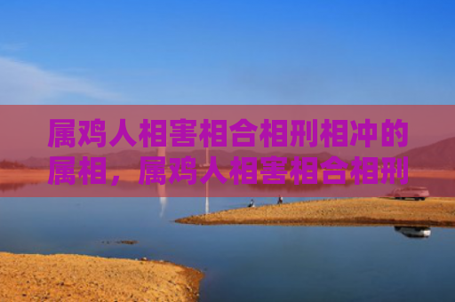 属鸡人相害相合相刑相冲的属相，属鸡人相害相合相刑相冲的属相